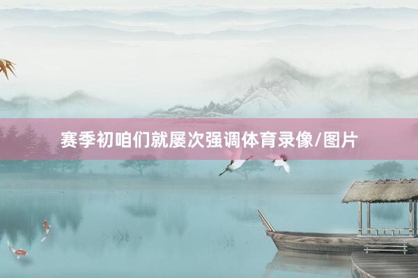 赛季初咱们就屡次强调体育录像/图片