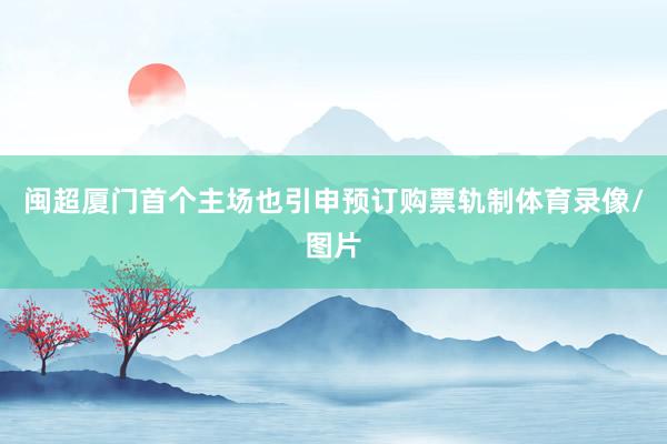 闽超厦门首个主场也引申预订购票轨制体育录像/图片
