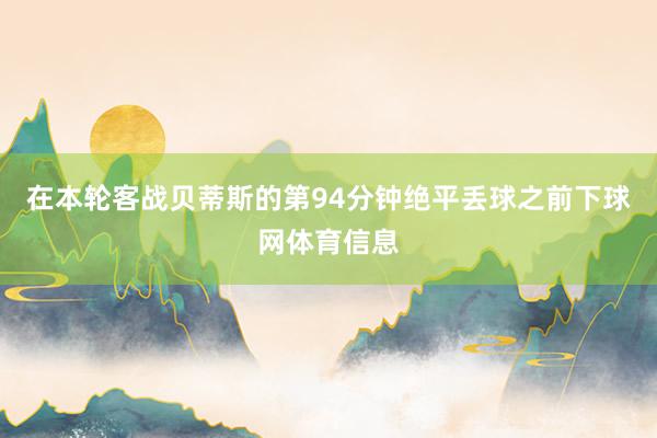在本轮客战贝蒂斯的第94分钟绝平丢球之前下球网体育信息
