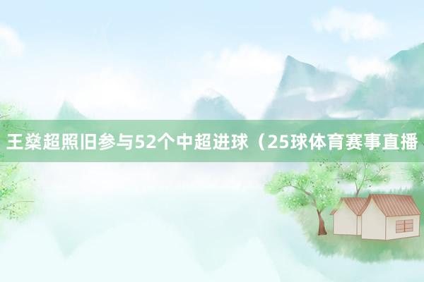 王燊超照旧参与52个中超进球（25球体育赛事直播