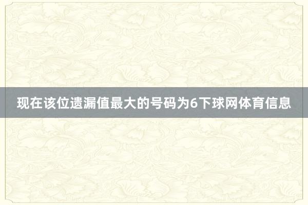 现在该位遗漏值最大的号码为6下球网体育信息