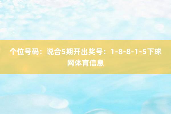 个位号码:说合5期开出奖号:1-8-8-1-5下球网体育信息