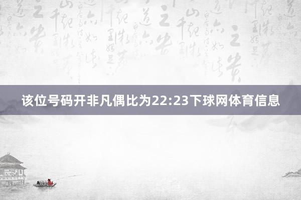 该位号码开非凡偶比为22:23下球网体育信息