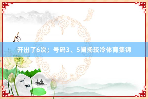 开出了6次；号码3、5阐扬较冷体育集锦