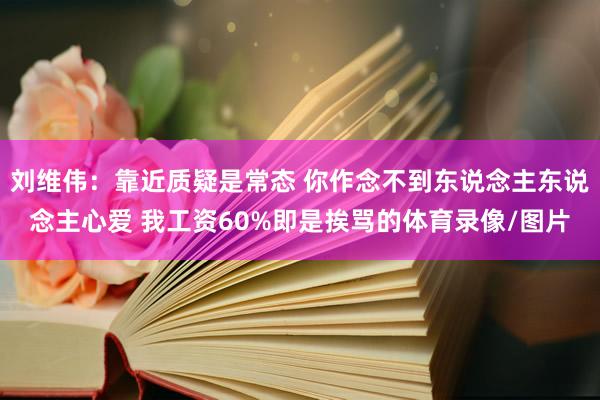 刘维伟:靠近质疑是常态 你作念不到东说念主东说念主心爱 我工资60%即是挨骂的体育录像/图片