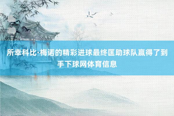 所幸科比·梅诺的精彩进球最终匡助球队赢得了到手下球网体育信息