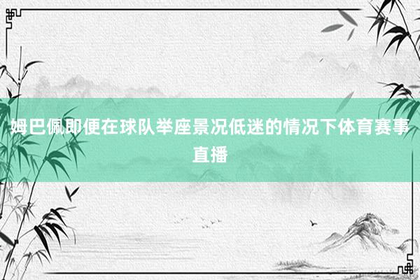 姆巴佩即便在球队举座景况低迷的情况下体育赛事直播
