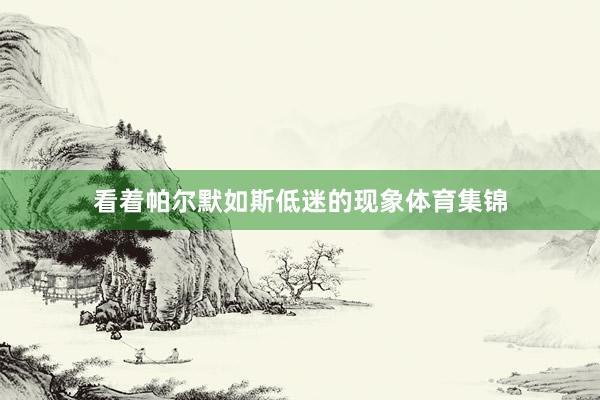 看着帕尔默如斯低迷的现象体育集锦