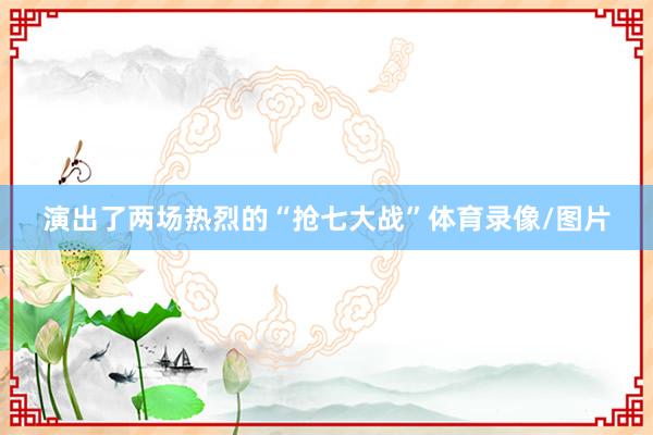 演出了两场热烈的“抢七大战”体育录像/图片