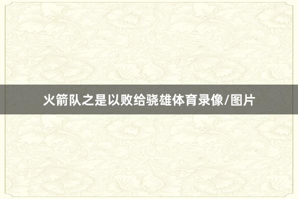 火箭队之是以败给骁雄体育录像/图片