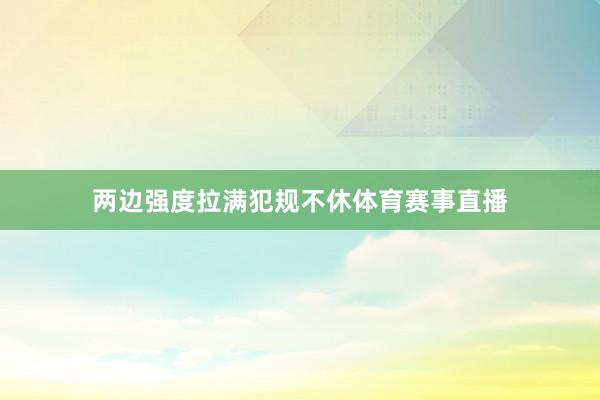 两边强度拉满犯规不休体育赛事直播