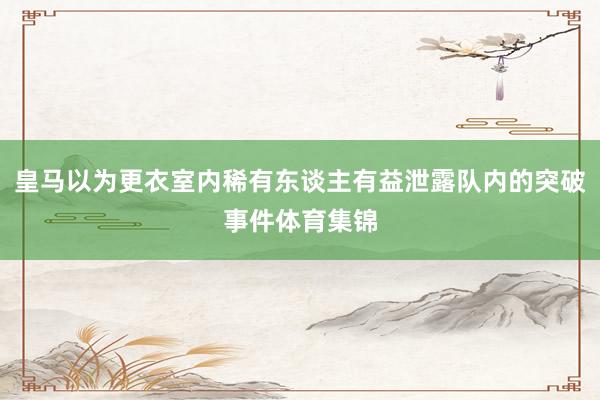皇马以为更衣室内稀有东谈主有益泄露队内的突破事件体育集锦