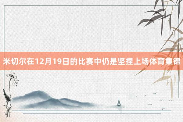 米切尔在12月19日的比赛中仍是坚捏上场体育集锦