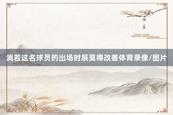淌若这名球员的出场时辰莫得改善体育录像/图片
