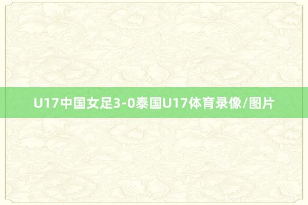 U17中国女足3-0泰国U17体育录像/图片