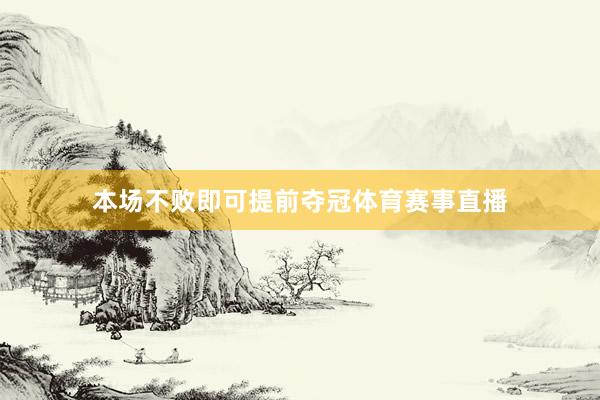 本场不败即可提前夺冠体育赛事直播
