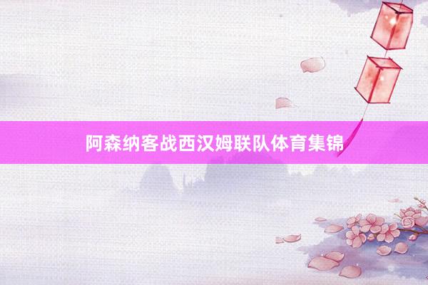 阿森纳客战西汉姆联队体育集锦