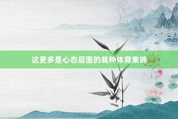 这更多是心态层面的栽种体育集锦