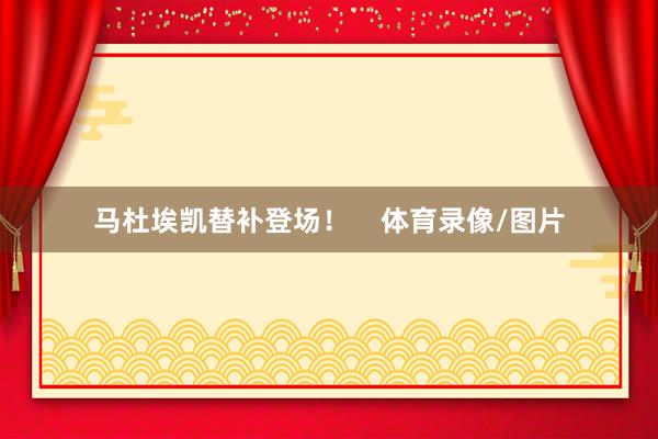 马杜埃凯替补登场！    体育录像/图片