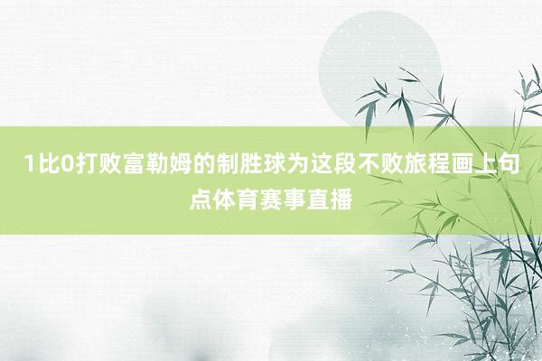 1比0打败富勒姆的制胜球为这段不败旅程画上句点体育赛事直播