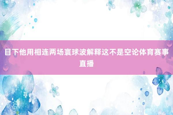 目下他用相连两场寰球波解释这不是空论体育赛事直播