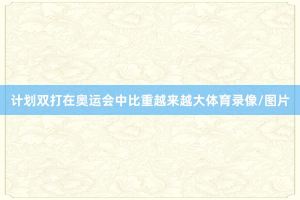 计划双打在奥运会中比重越来越大体育录像/图片