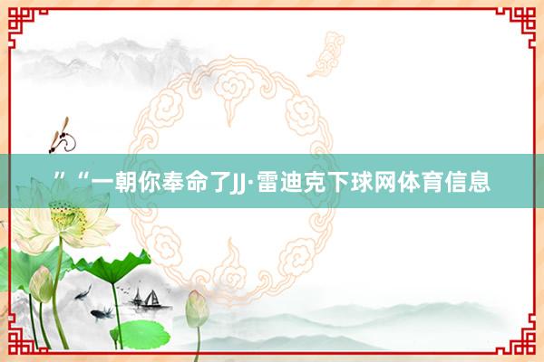 ”“一朝你奉命了JJ·雷迪克下球网体育信息