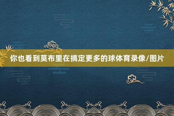 你也看到莫布里在搞定更多的球体育录像/图片
