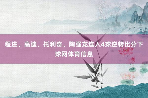 程进、高迪、托利奇、陶强龙连入4球逆转比分下球网体育信息