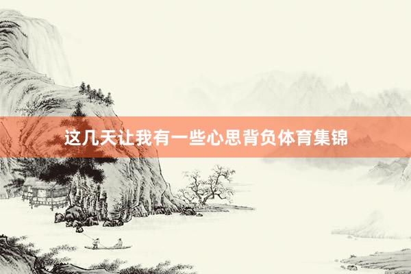 这几天让我有一些心思背负体育集锦