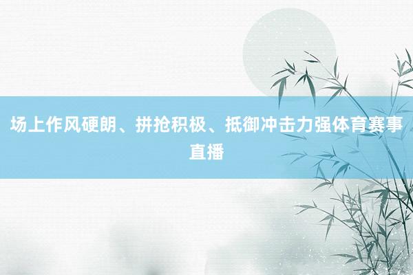 场上作风硬朗、拼抢积极、抵御冲击力强体育赛事直播