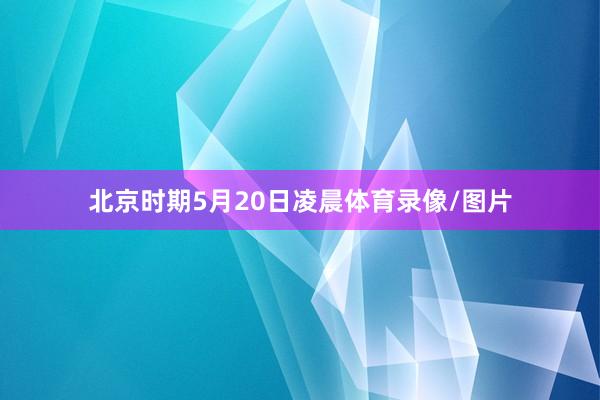 北京时期5月20日凌晨体育录像/图片