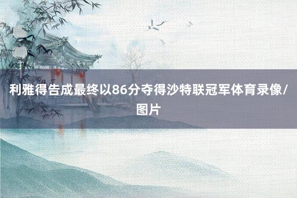 利雅得告成最终以86分夺得沙特联冠军体育录像/图片