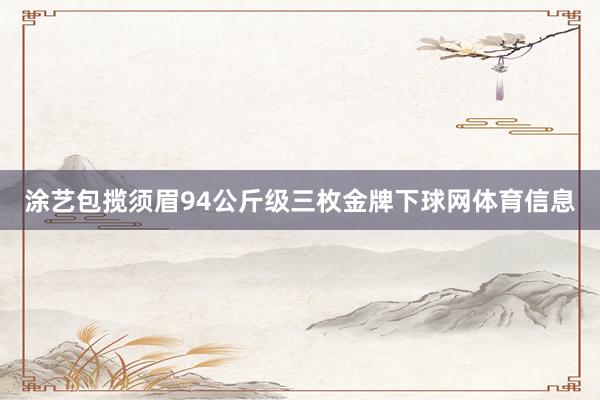 涂艺包揽须眉94公斤级三枚金牌下球网体育信息