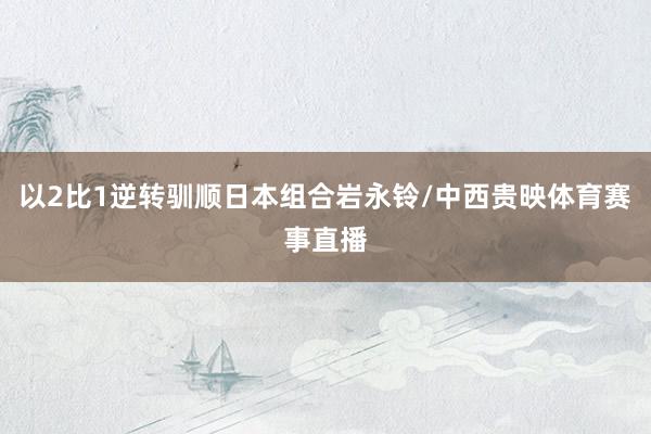 以2比1逆转驯顺日本组合岩永铃/中西贵映体育赛事直播