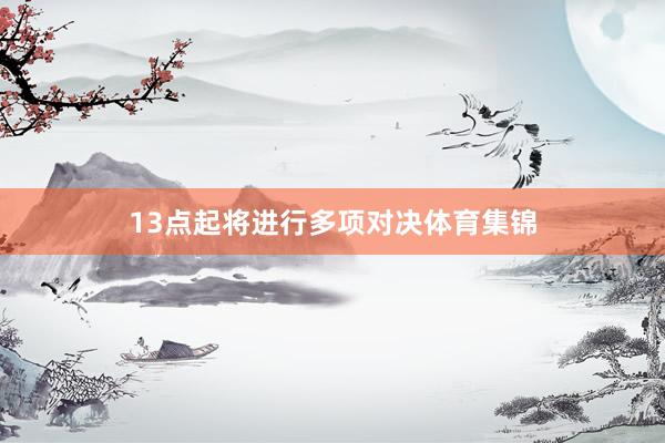 13点起将进行多项对决体育集锦