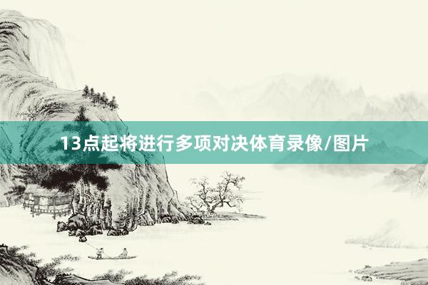 13点起将进行多项对决体育录像/图片