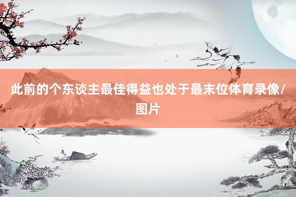 此前的个东谈主最佳得益也处于最末位体育录像/图片