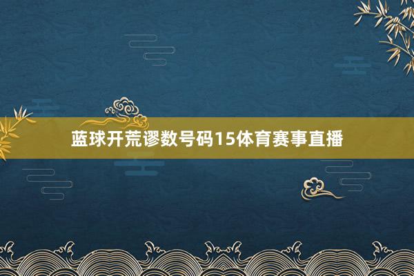 蓝球开荒谬数号码15体育赛事直播