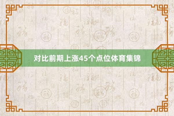 对比前期上涨45个点位体育集锦