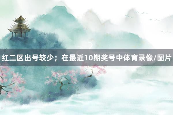 红二区出号较少; 在最近10期奖号中体育录像/图片