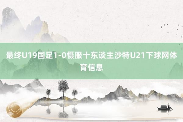 最终U19国足1-0慑服十东谈主沙特U21下球网体育信息