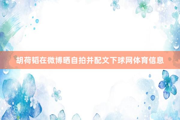 胡荷韬在微博晒自拍并配文下球网体育信息