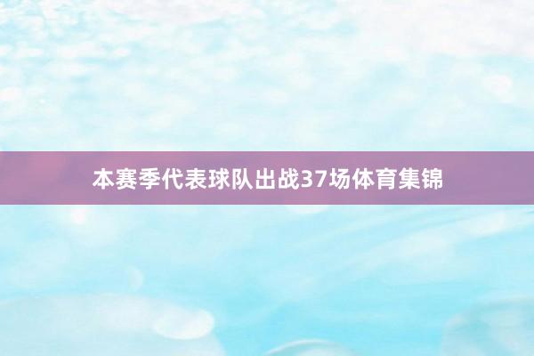 本赛季代表球队出战37场体育集锦