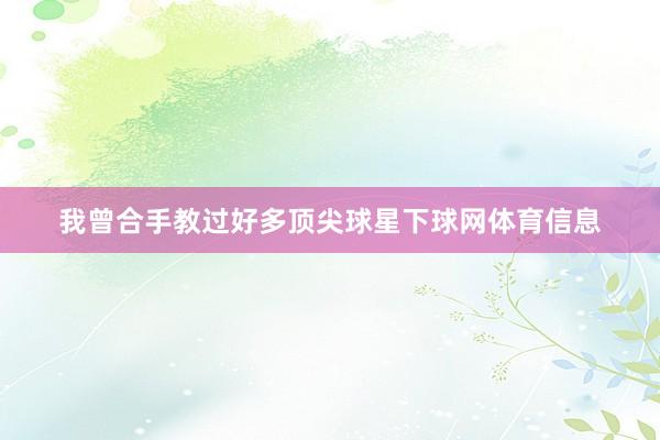 我曾合手教过好多顶尖球星下球网体育信息