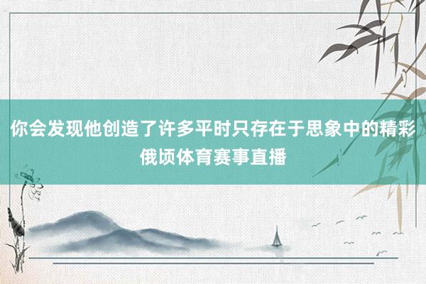 你会发现他创造了许多平时只存在于思象中的精彩俄顷体育赛事直播