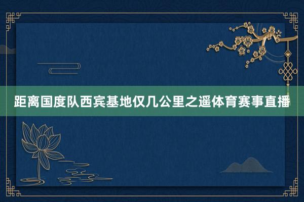 距离国度队西宾基地仅几公里之遥体育赛事直播