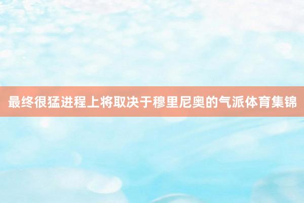 最终很猛进程上将取决于穆里尼奥的气派体育集锦