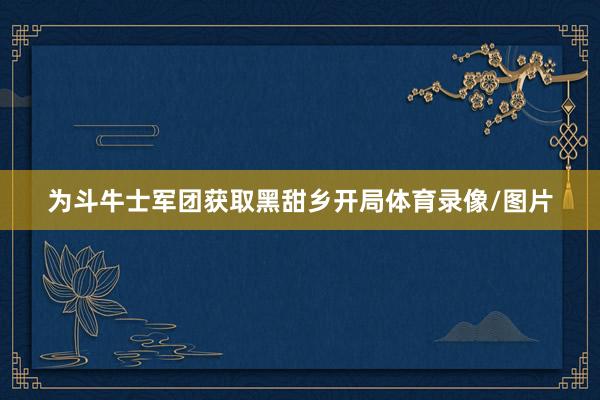 为斗牛士军团获取黑甜乡开局体育录像/图片