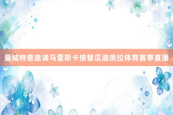 曼城特意邀请马雷斯卡接替瓜迪奥拉体育赛事直播